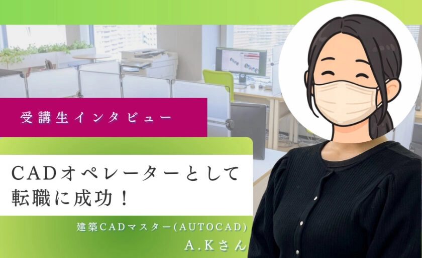 CADオペレーターとして転職に成功！コツコツ作業ができる人におすすめの資格と仕事はこれだ！ 卒業生 A.Kさんインタビュー