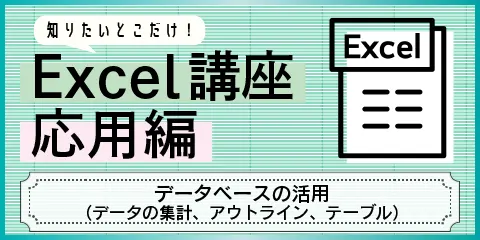 知りたいとこだけ！Excel講座応用編　～データベースの活用（データの集計、アウトライン、テーブル）～