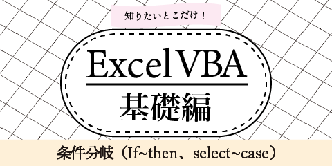 知りたいとこだけ！ExcelVBA基礎編　～条件分岐（If~Then、select~case）～