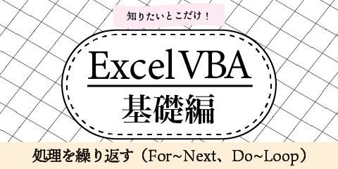 知りたいとこだけ！ExcelVBA基礎編　～処理を繰り返す（For~Next、Do~Loop）～