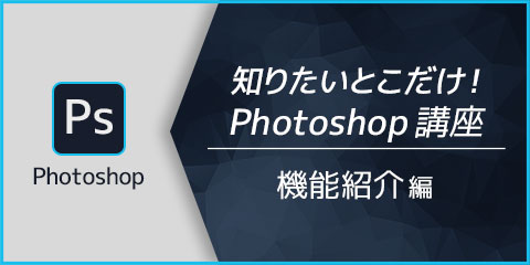 知りたいとこだけ！Photoshop講座　機能紹介編