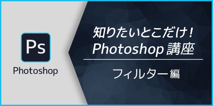 知りたいとこだけ！Photoshop講座　フィルター編