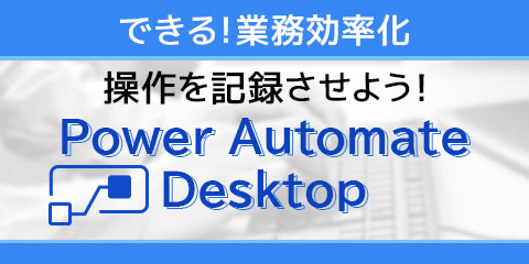 できる！業務効率化　操作を記録させよう！Power Automate Desktop